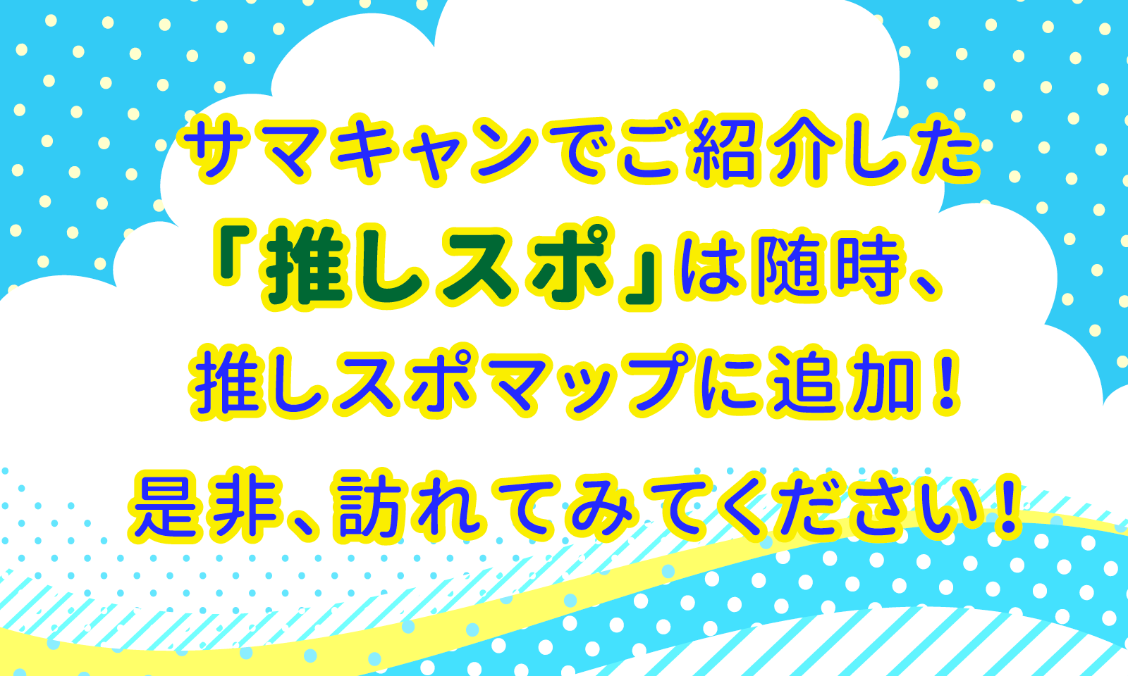 サマキャンでご紹介した「推しスポ」は随時、推しスポマップに追加！是非、訪れてみてください！